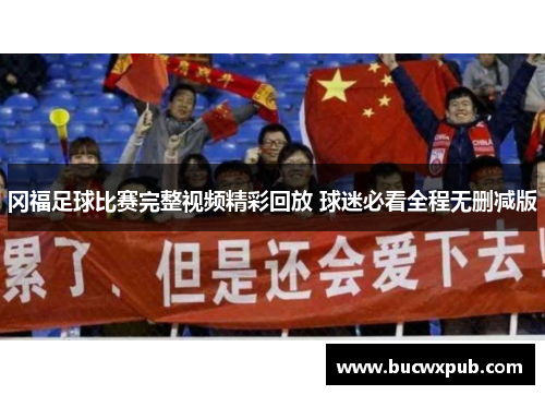 冈福足球比赛完整视频精彩回放 球迷必看全程无删减版