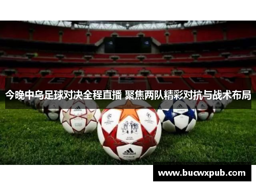 今晚中乌足球对决全程直播 聚焦两队精彩对抗与战术布局