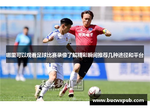 哪里可以观看足球比赛录像了解精彩瞬间推荐几种途径和平台