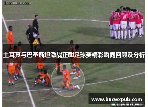 土耳其与巴基斯坦激战正酣足球赛精彩瞬间回顾及分析