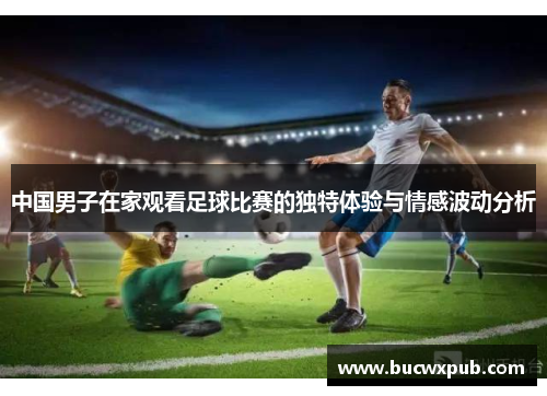 中国男子在家观看足球比赛的独特体验与情感波动分析