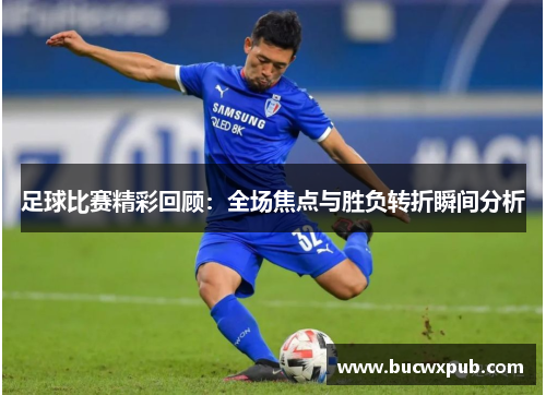 足球比赛精彩回顾：全场焦点与胜负转折瞬间分析
