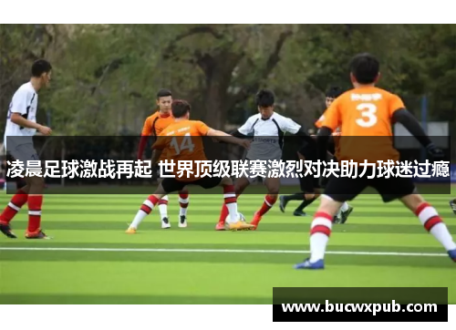 凌晨足球激战再起 世界顶级联赛激烈对决助力球迷过瘾