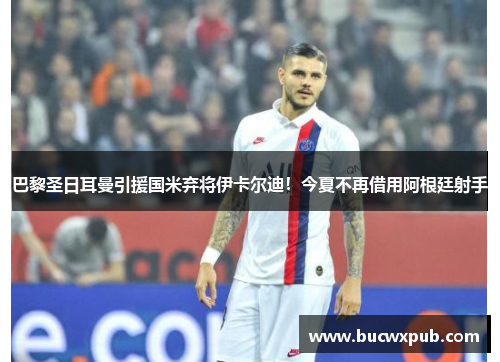 巴黎圣日耳曼引援国米弃将伊卡尔迪！今夏不再借用阿根廷射手