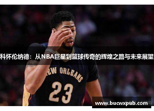 科怀伦纳德：从NBA巨星到篮球传奇的辉煌之路与未来展望