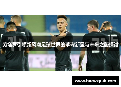劳塔罗引领新风潮足球世界的璀璨新星与未来之路探讨