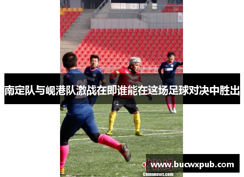 南定队与岘港队激战在即谁能在这场足球对决中胜出